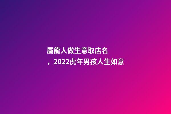 屬龍人做生意取店名，2022虎年男孩人生如意